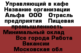 Управляющий в кафе › Название организации ­ Альфа, ООО › Отрасль предприятия ­ Пищевая промышленность › Минимальный оклад ­ 15 000 - Все города Работа » Вакансии   . Московская обл.,Климовск г.